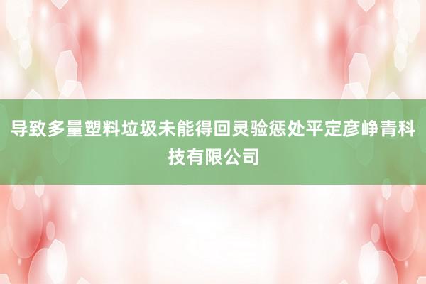 导致多量塑料垃圾未能得回灵验惩处平定彦峥青科技有限公司