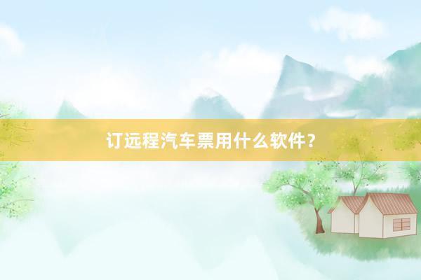 订远程汽车票用什么软件？