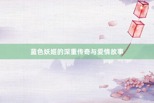 蓝色妖姬的深重传奇与爱情故事