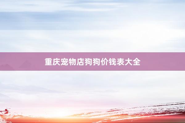 重庆宠物店狗狗价钱表大全