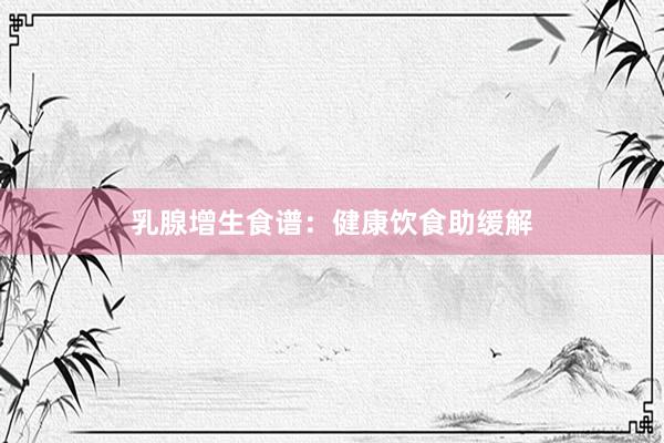 乳腺增生食谱：健康饮食助缓解